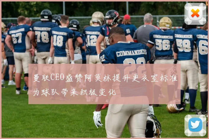 曼联CEO盛赞阿莫林提升更衣室标准为球队带来积极变化