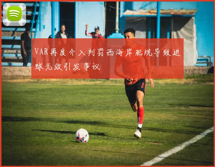 VAR再度介入判罚西海岸犯规导致进球无效引发争议