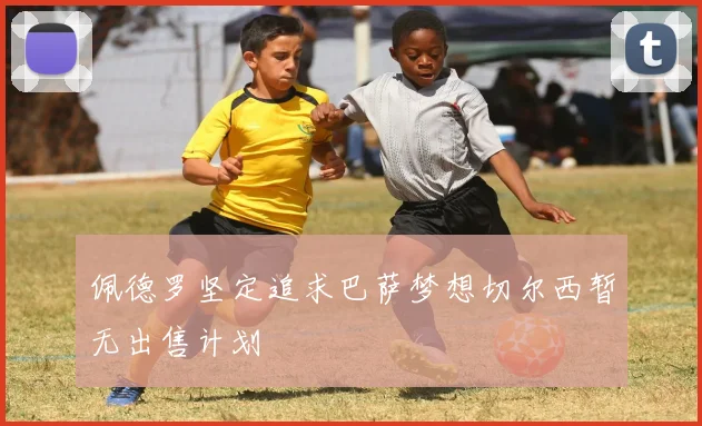 佩德罗坚定追求巴萨梦想切尔西暂无出售计划