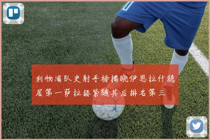 利物浦队史射手榜揭晓伊恩拉什稳居第一萨拉赫紧随其后排名第三