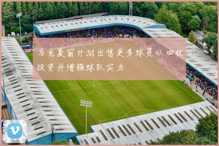 马竞夏窗计划出售更多球员以回收投资并增强球队实力