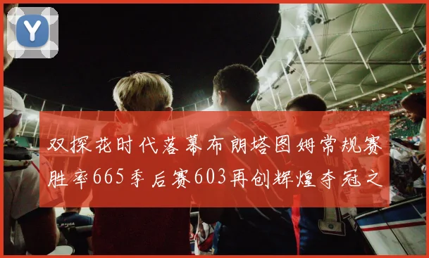 双探花时代落幕布朗塔图姆常规赛胜率665季后赛603再创辉煌夺冠之路