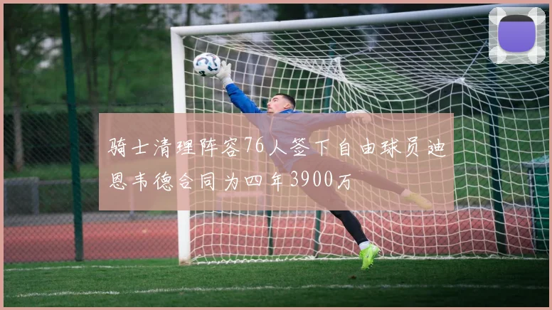 骑士清理阵容76人签下自由球员迪恩韦德合同为四年3900万