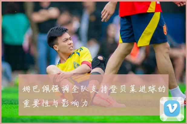 姆巴佩强调全队支持登贝莱进球的重要性与影响力