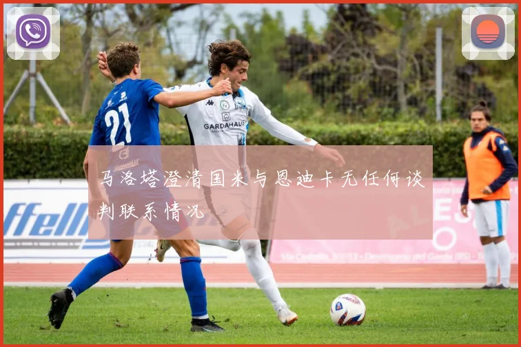 马洛塔澄清国米与恩迪卡无任何谈判联系情况