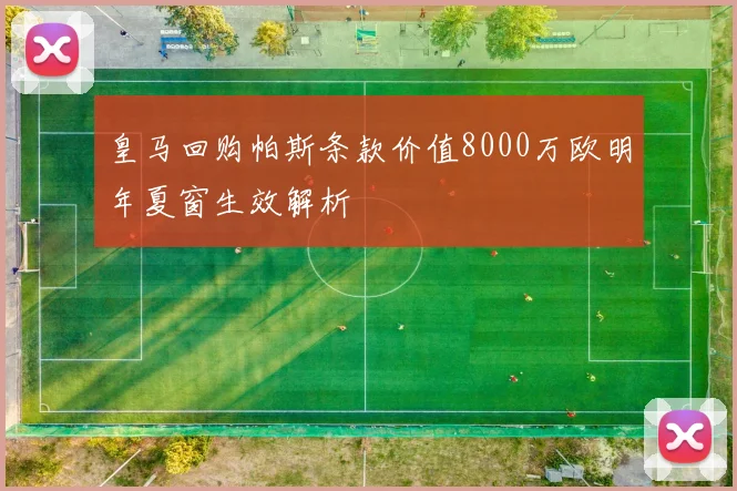 皇马回购帕斯条款价值8000万欧明年夏窗生效解析