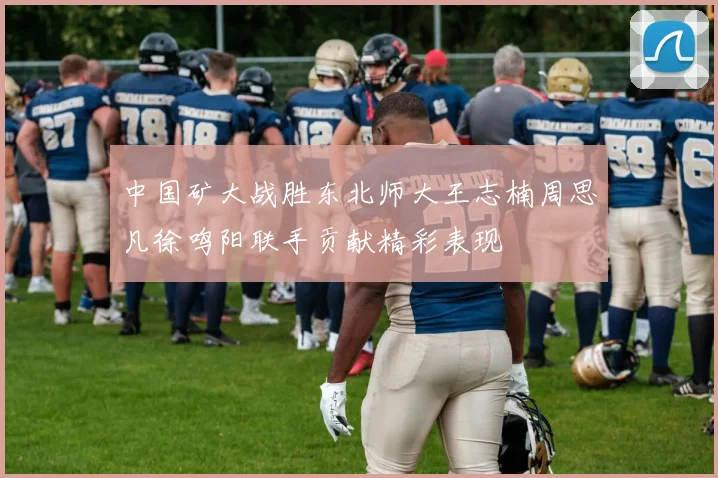 中国矿大战胜东北师大王志楠周思凡徐鸣阳联手贡献精彩表现