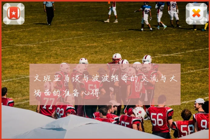 文班亚马谈与波波维奇的交流与大场面的准备心得