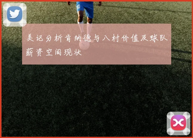 美记分析肯纳德与八村价值及球队薪资空间现状