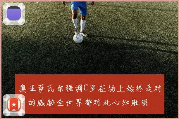 奥亚萨瓦尔强调C罗在场上始终是对手的威胁全世界都对此心知肚明