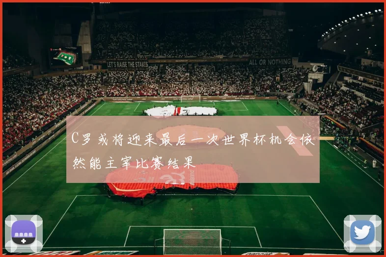 C罗或将迎来最后一次世界杯机会依然能主宰比赛结果
