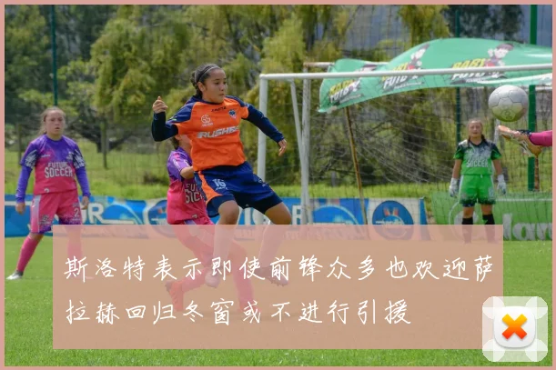 斯洛特表示即使前锋众多也欢迎萨拉赫回归冬窗或不进行引援