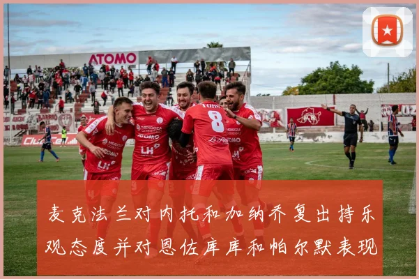 麦克法兰对内托和加纳乔复出持乐观态度并对恩佐库库和帕尔默表现表示满意