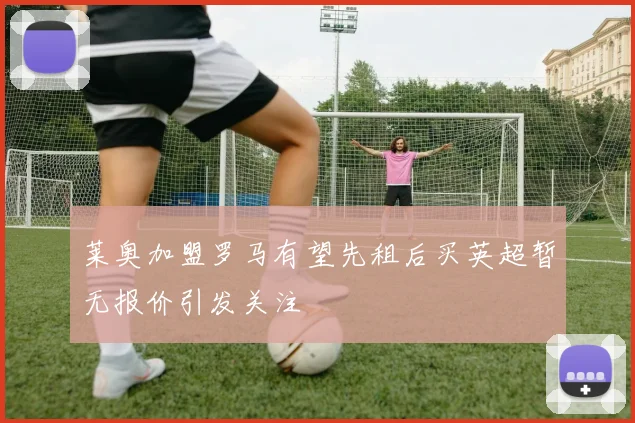 莱奥加盟罗马有望先租后买英超暂无报价引发关注