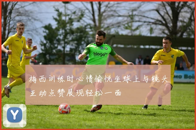 梅西训练时心情愉悦坐球上与镜头互动点赞展现轻松一面