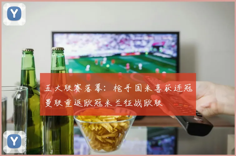 五大联赛落幕：枪手国米喜获连冠曼联重返欧冠米兰征战欧联
