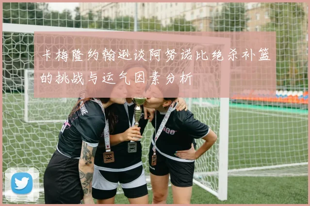 卡梅隆约翰逊谈阿努诺比绝杀补篮的挑战与运气因素分析