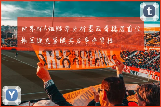 世界杯A组赔率分析墨西哥稳居首位韩国捷克紧随其后争夺资格