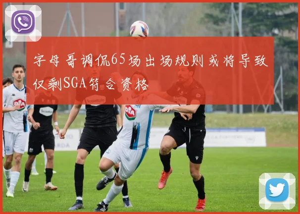 字母哥调侃65场出场规则或将导致仅剩SGA符合资格