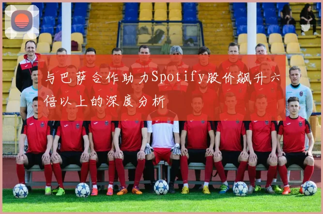 与巴萨合作助力Spotify股价飙升六倍以上的深度分析