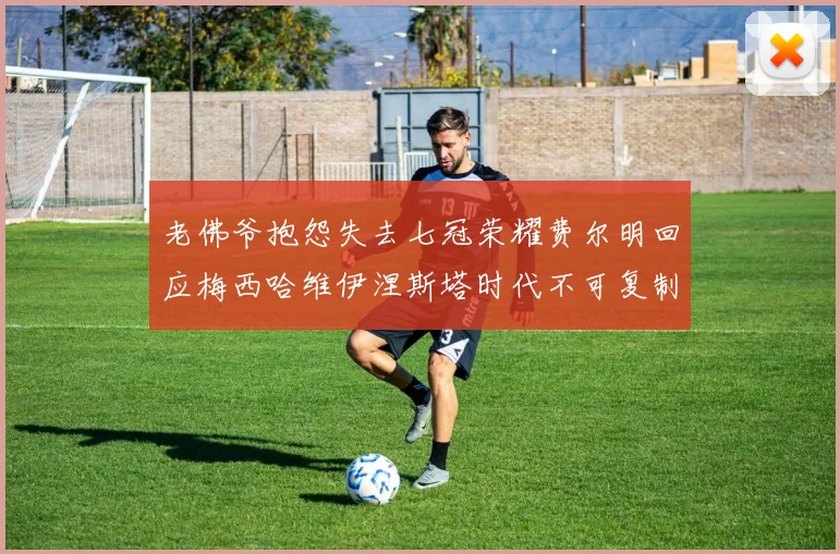 老佛爷抱怨失去七冠荣耀费尔明回应梅西哈维伊涅斯塔时代不可复制
