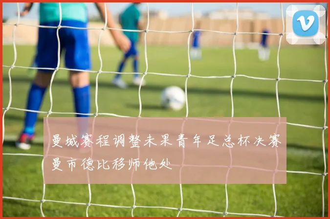 曼城赛程调整未果青年足总杯决赛曼市德比移师他处