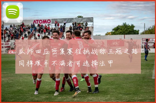 瓜帅回应密集赛程挑战称三冠之路同样艰辛不满者可选择法甲