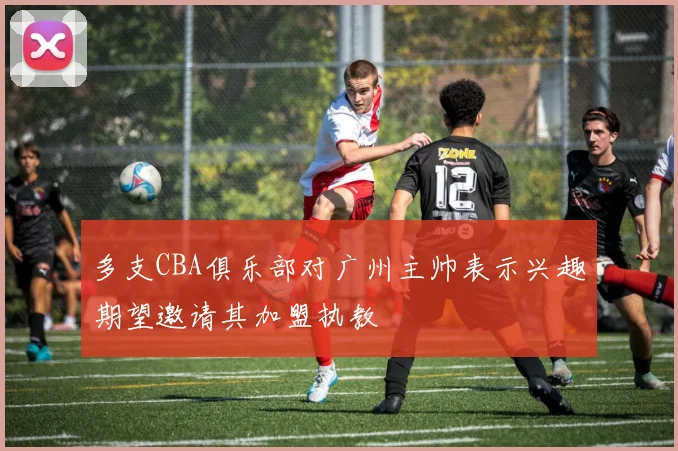 多支CBA俱乐部对广州主帅表示兴趣期望邀请其加盟执教