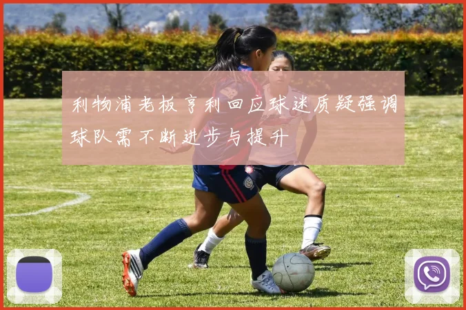 利物浦老板亨利回应球迷质疑强调球队需不断进步与提升