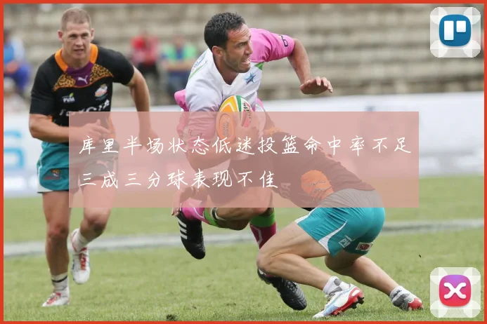 库里半场状态低迷投篮命中率不足三成三分球表现不佳