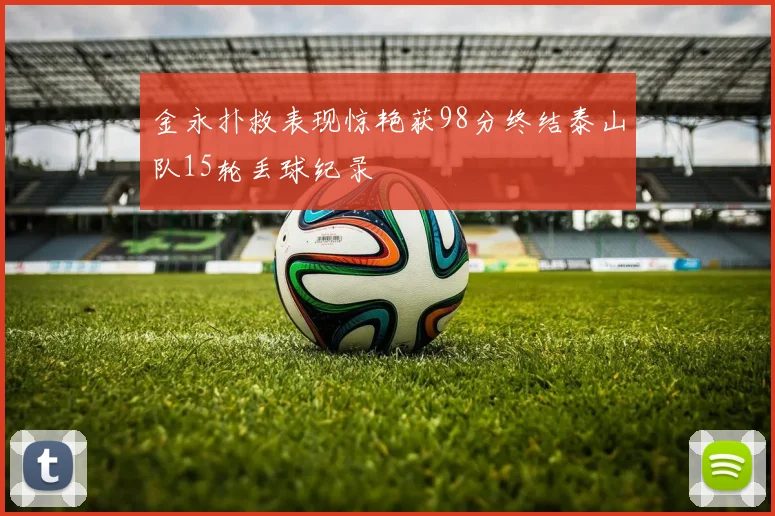 金永扑救表现惊艳获98分终结泰山队15轮丢球纪录