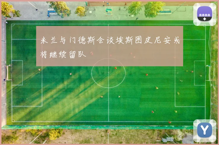 米兰与门德斯会谈埃斯图皮尼安或将继续留队